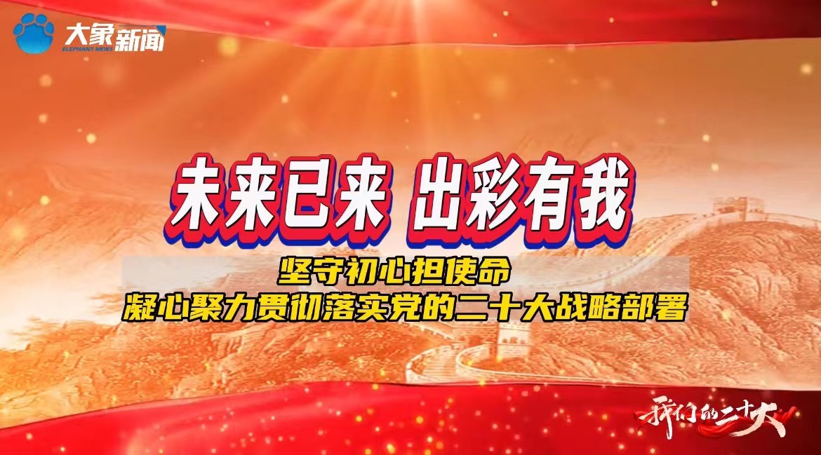 未来已来 出彩有我 | 坚守初心担使命 凝心聚力贯彻落实党的二十大战略部署