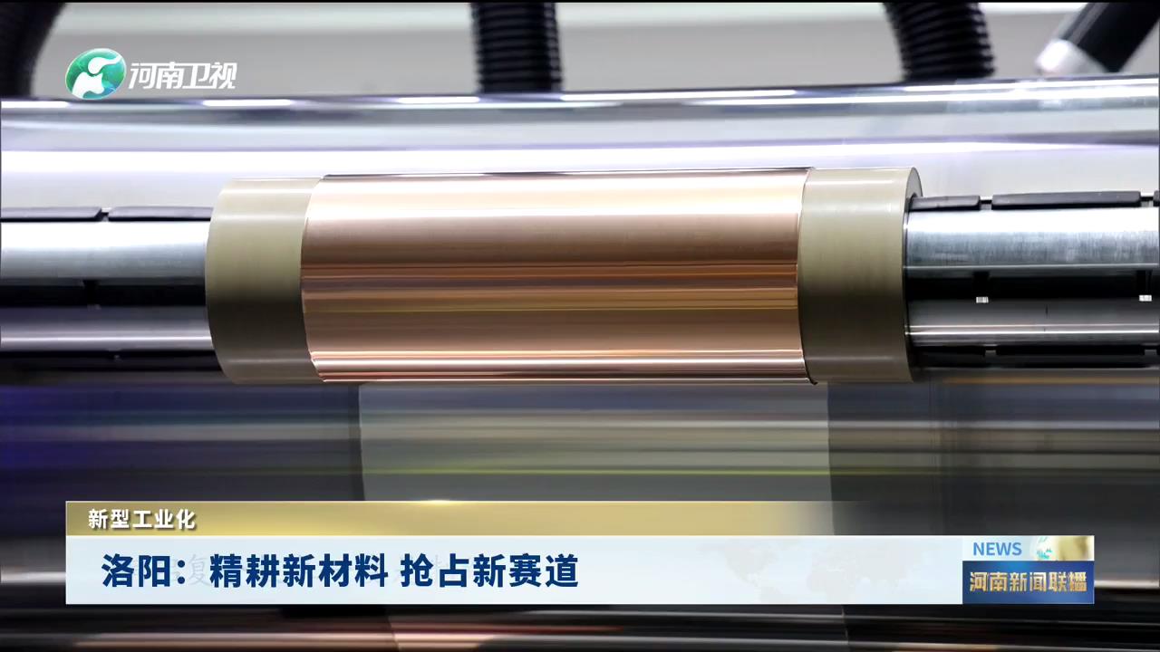 洛阳：精耕新材料 抢占新赛道|新型工业化