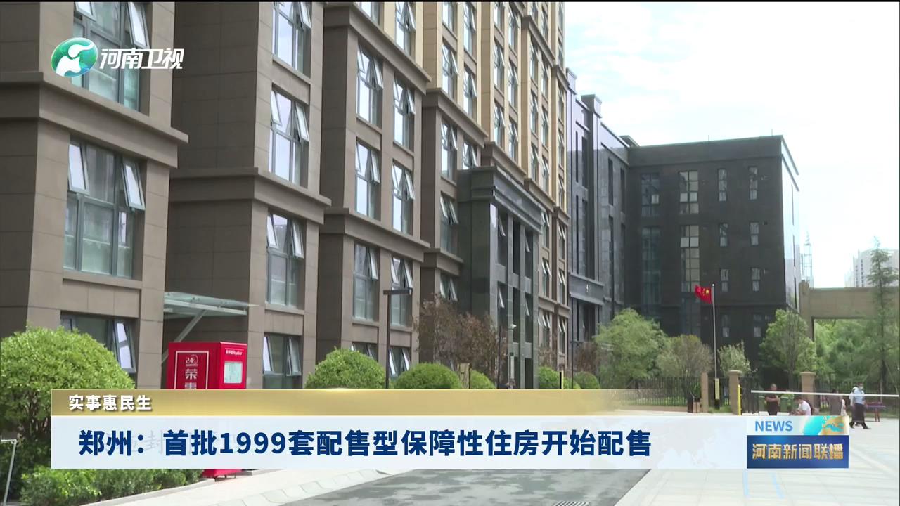 郑州：首批1999套配售型保障性住房开始配售丨实事惠民生