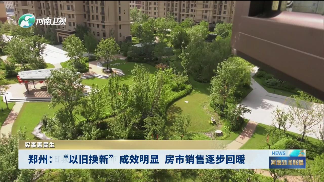 郑州：“以旧换新”成效明显 房市销售逐步回暖丨实事惠民生